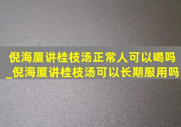 倪海厦讲桂枝汤正常人可以喝吗_倪海厦讲桂枝汤可以长期服用吗