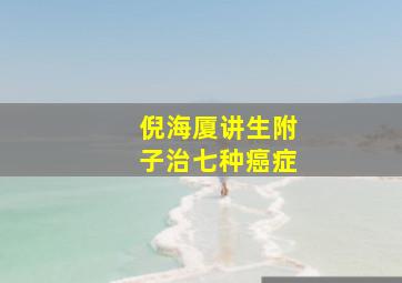 倪海厦讲生附子治七种癌症