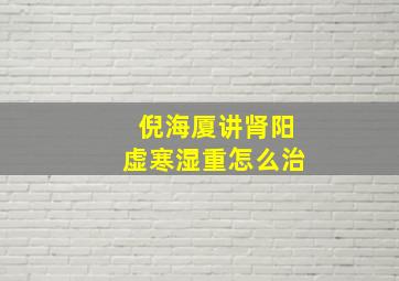 倪海厦讲肾阳虚寒湿重怎么治