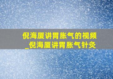 倪海厦讲胃胀气的视频_倪海厦讲胃胀气针灸