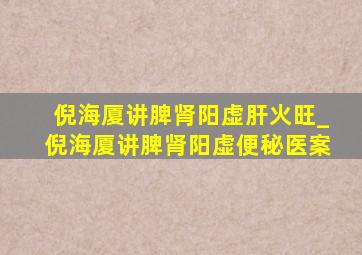 倪海厦讲脾肾阳虚肝火旺_倪海厦讲脾肾阳虚便秘医案