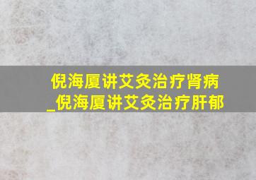 倪海厦讲艾灸治疗肾病_倪海厦讲艾灸治疗肝郁