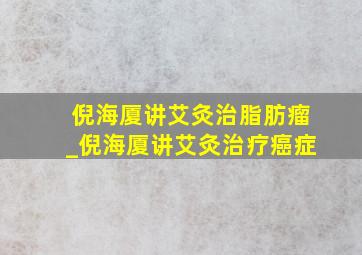 倪海厦讲艾灸治脂肪瘤_倪海厦讲艾灸治疗癌症