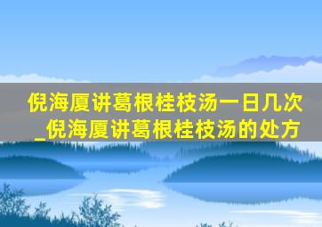 倪海厦讲葛根桂枝汤一日几次_倪海厦讲葛根桂枝汤的处方