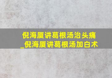 倪海厦讲葛根汤治头痛_倪海厦讲葛根汤加白术