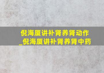 倪海厦讲补肾养肾动作_倪海厦讲补肾养肾中药