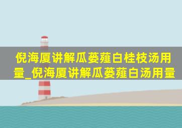 倪海厦讲解瓜蒌薤白桂枝汤用量_倪海厦讲解瓜蒌薤白汤用量