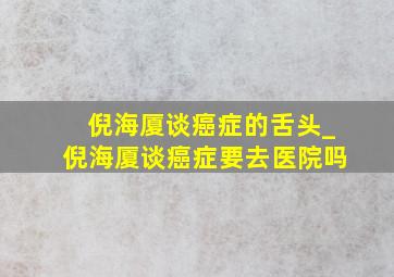 倪海厦谈癌症的舌头_倪海厦谈癌症要去医院吗