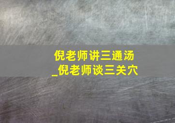 倪老师讲三通汤_倪老师谈三关穴