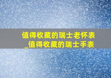 值得收藏的瑞士老怀表_值得收藏的瑞士手表