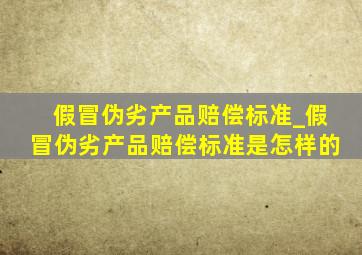 假冒伪劣产品赔偿标准_假冒伪劣产品赔偿标准是怎样的