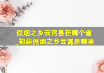 假烟之乡云霄县在哪个省_福建假烟之乡云霄是哪里