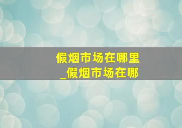 假烟市场在哪里_假烟市场在哪