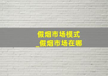 假烟市场模式_假烟市场在哪