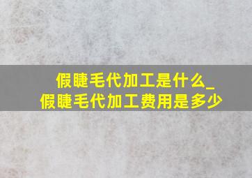 假睫毛代加工是什么_假睫毛代加工费用是多少