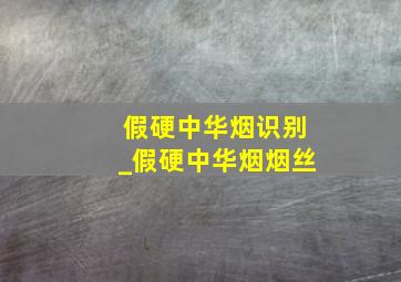 假硬中华烟识别_假硬中华烟烟丝