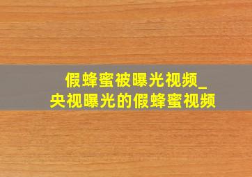 假蜂蜜被曝光视频_央视曝光的假蜂蜜视频