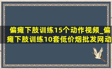 偏瘫下肢训练15个动作视频_偏瘫下肢训练10套(低价烟批发网)动作