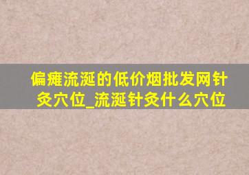 偏瘫流涎的(低价烟批发网)针灸穴位_流涎针灸什么穴位