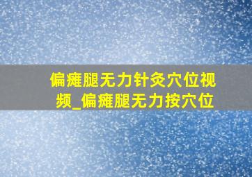 偏瘫腿无力针灸穴位视频_偏瘫腿无力按穴位