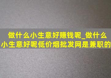 做什么小生意好赚钱呢_做什么小生意好呢(低价烟批发网)是兼职的