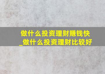 做什么投资理财赚钱快_做什么投资理财比较好