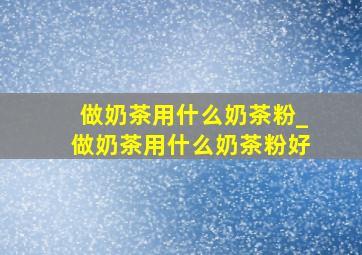 做奶茶用什么奶茶粉_做奶茶用什么奶茶粉好