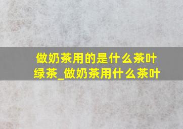 做奶茶用的是什么茶叶绿茶_做奶茶用什么茶叶