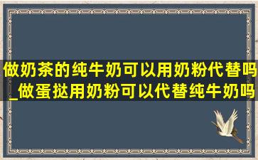 做奶茶的纯牛奶可以用奶粉代替吗_做蛋挞用奶粉可以代替纯牛奶吗