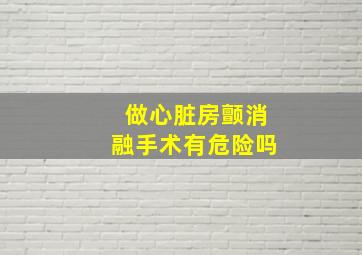 做心脏房颤消融手术有危险吗