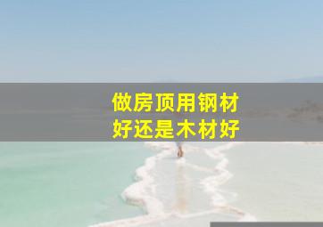 做房顶用钢材好还是木材好