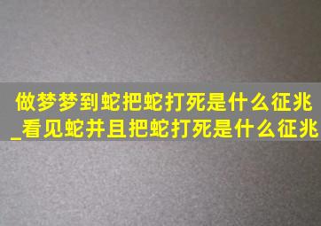 做梦梦到蛇把蛇打死是什么征兆_看见蛇并且把蛇打死是什么征兆