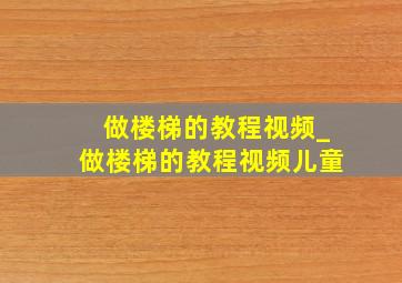 做楼梯的教程视频_做楼梯的教程视频儿童