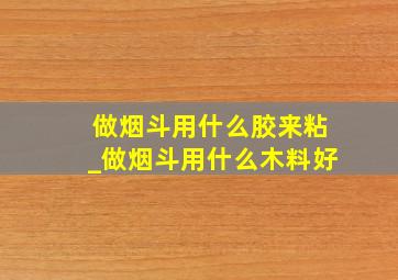 做烟斗用什么胶来粘_做烟斗用什么木料好