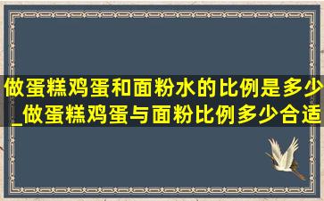 做蛋糕鸡蛋和面粉水的比例是多少_做蛋糕鸡蛋与面粉比例多少合适