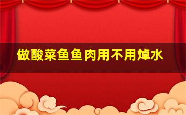 做酸菜鱼鱼肉用不用焯水