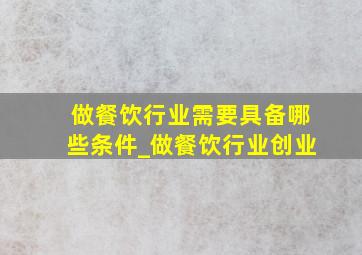 做餐饮行业需要具备哪些条件_做餐饮行业创业