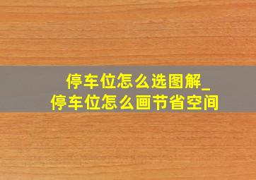 停车位怎么选图解_停车位怎么画节省空间