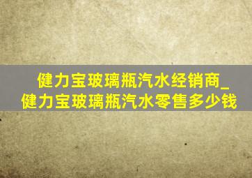 健力宝玻璃瓶汽水经销商_健力宝玻璃瓶汽水零售多少钱