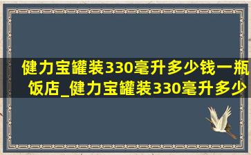 健力宝罐装330毫升多少钱一瓶饭店_健力宝罐装330毫升多少钱一瓶