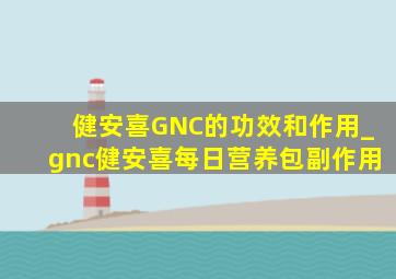 健安喜GNC的功效和作用_gnc健安喜每日营养包副作用