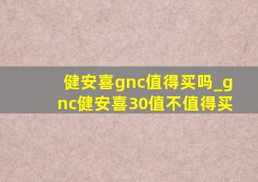 健安喜gnc值得买吗_gnc健安喜30值不值得买