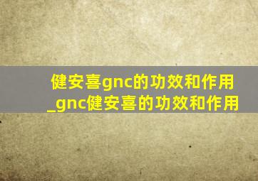 健安喜gnc的功效和作用_gnc健安喜的功效和作用