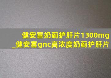 健安喜奶蓟护肝片1300mg_健安喜gnc高浓度奶蓟护肝片