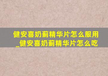 健安喜奶蓟精华片怎么服用_健安喜奶蓟精华片怎么吃