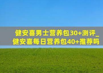 健安喜男士营养包30+测评_健安喜每日营养包40+推荐吗