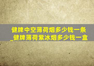 健牌中空薄荷烟多少钱一条_健牌薄荷紫冰烟多少钱一盒