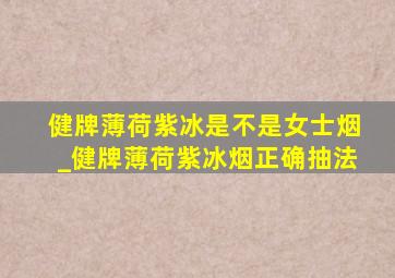 健牌薄荷紫冰是不是女士烟_健牌薄荷紫冰烟正确抽法