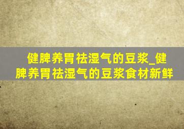 健脾养胃祛湿气的豆浆_健脾养胃祛湿气的豆浆食材新鲜