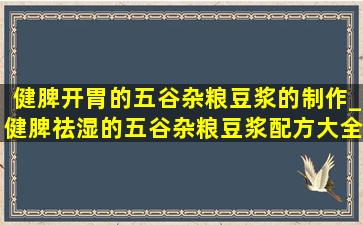 健脾开胃的五谷杂粮豆浆的制作_健脾祛湿的五谷杂粮豆浆配方大全